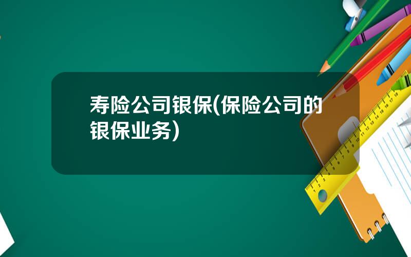 寿险公司银保(保险公司的银保业务)
