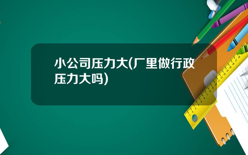 小公司压力大(厂里做行政压力大吗)