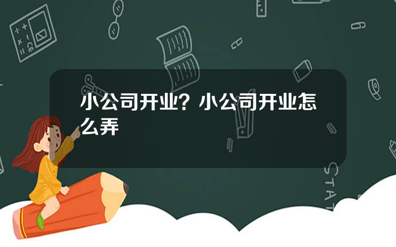 小公司开业？小公司开业怎么弄