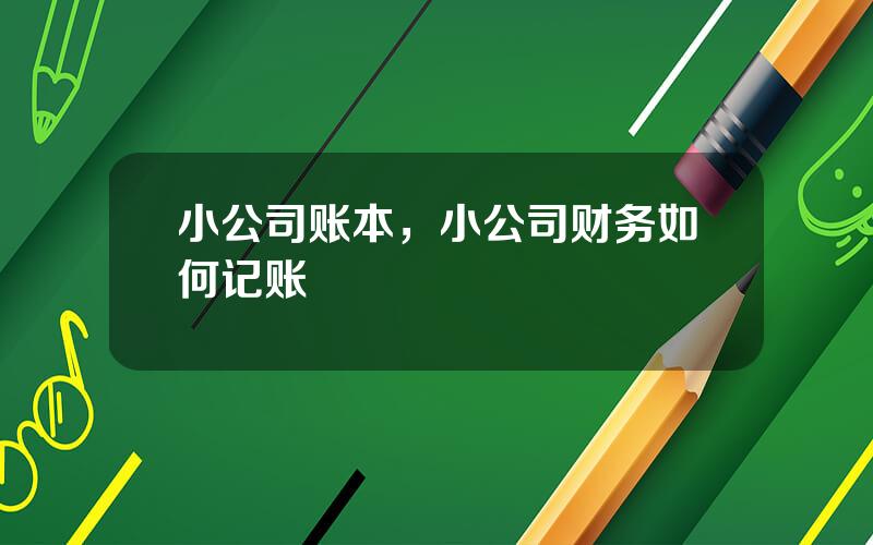 小公司账本，小公司财务如何记账