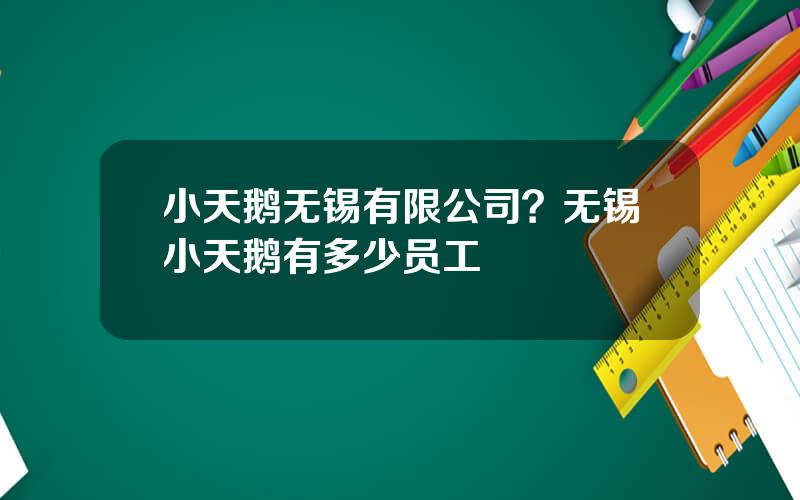 小天鹅无锡有限公司？无锡小天鹅有多少员工