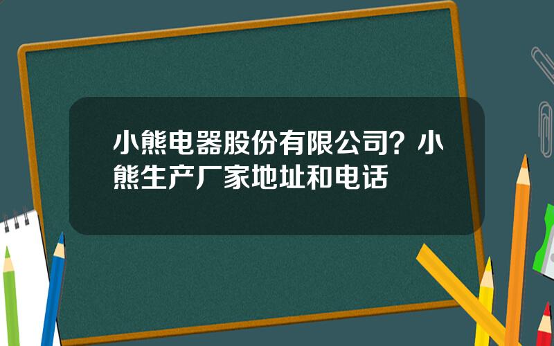 小熊电器股份有限公司？小熊生产厂家地址和电话
