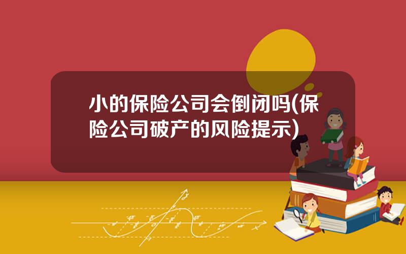 小的保险公司会倒闭吗(保险公司破产的风险提示)