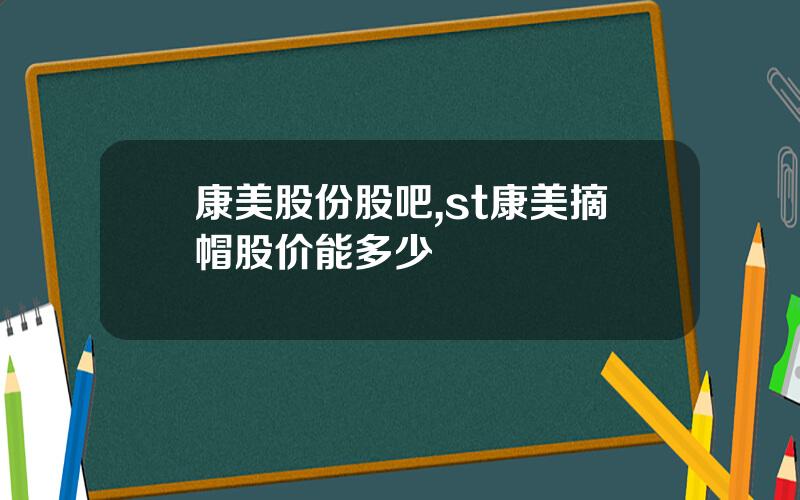 康美股份股吧,st康美摘帽股价能多少