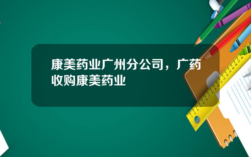 康美药业广州分公司，广药收购康美药业