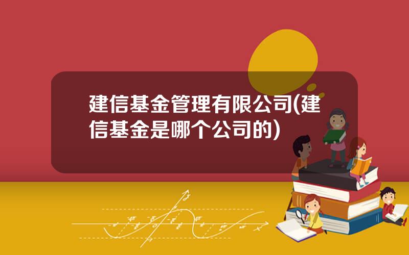 建信基金管理有限公司(建信基金是哪个公司的)