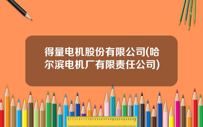 得量电机股份有限公司(哈尔滨电机厂有限责任公司)