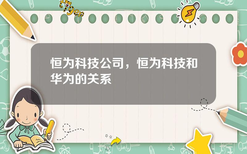 恒为科技公司，恒为科技和华为的关系