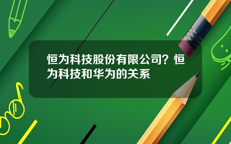 恒为科技股份有限公司？恒为科技和华为的关系