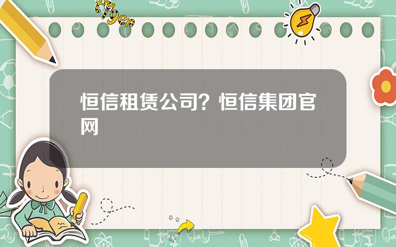 恒信租赁公司？恒信集团官网