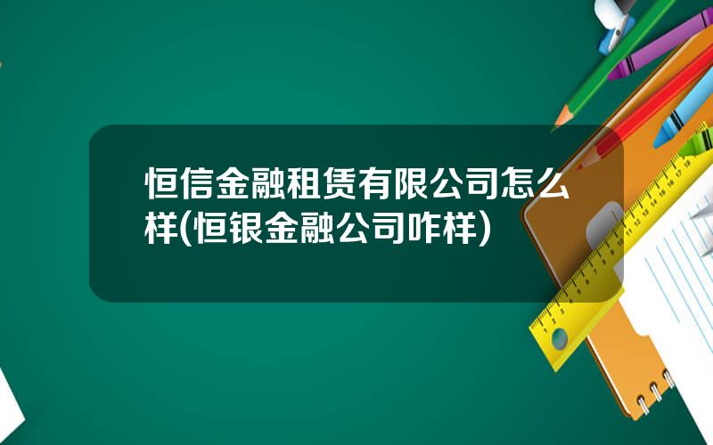 恒信金融租赁有限公司怎么样(恒银金融公司咋样)