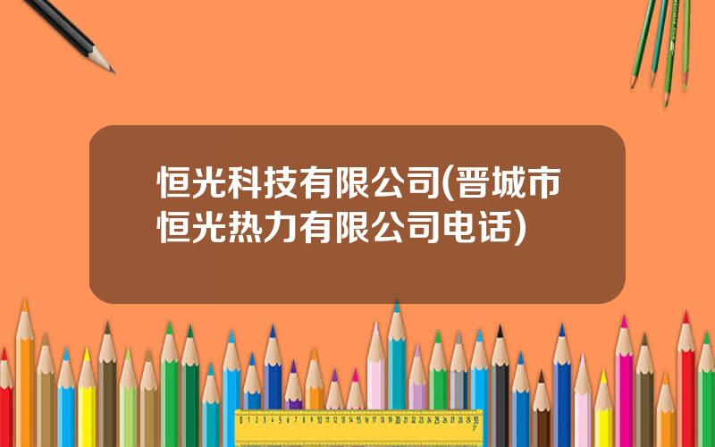 恒光科技有限公司(晋城市恒光热力有限公司电话)