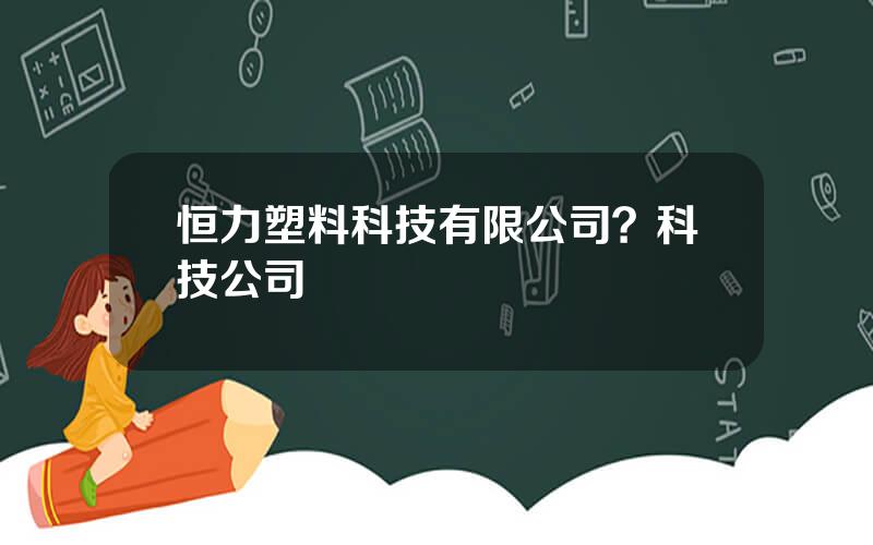 恒力塑料科技有限公司？科技公司