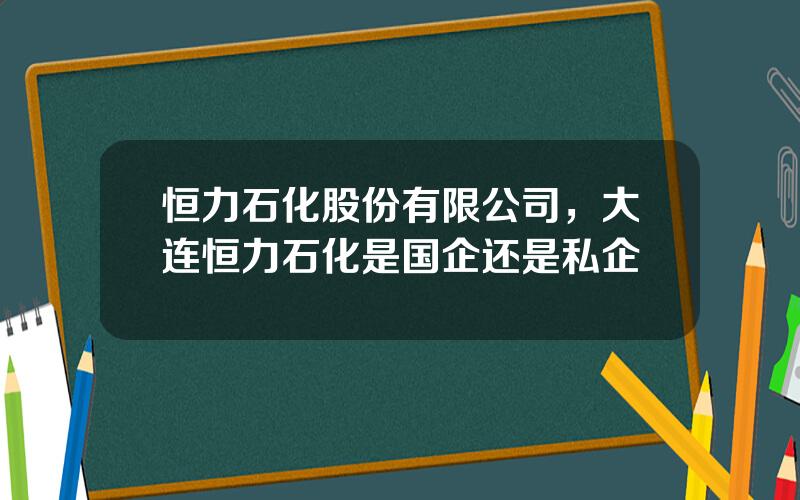恒力石化股份有限公司，大连恒力石化是国企还是私企