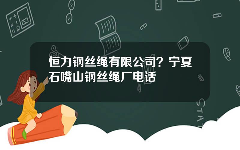 恒力钢丝绳有限公司？宁夏石嘴山钢丝绳厂电话