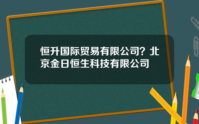 恒升国际贸易有限公司？北京金日恒生科技有限公司