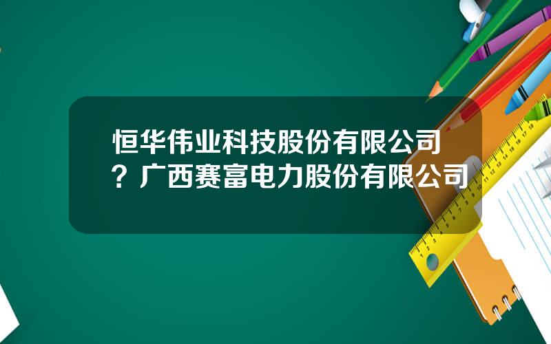 恒华伟业科技股份有限公司？广西赛富电力股份有限公司
