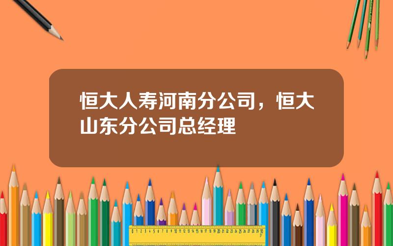 恒大人寿河南分公司，恒大山东分公司总经理