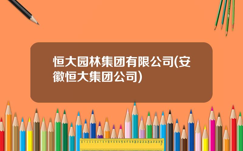 恒大园林集团有限公司(安徽恒大集团公司)
