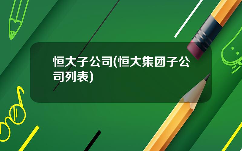恒大子公司(恒大集团子公司列表)