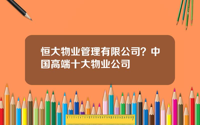 恒大物业管理有限公司？中国高端十大物业公司