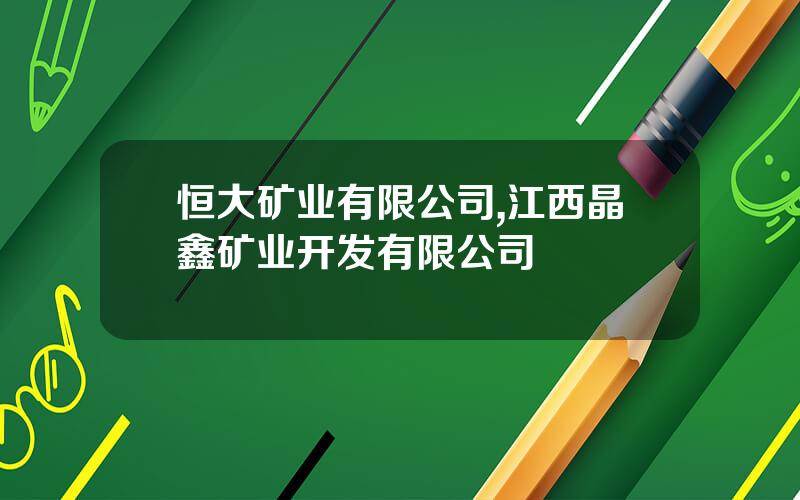 恒大矿业有限公司,江西晶鑫矿业开发有限公司