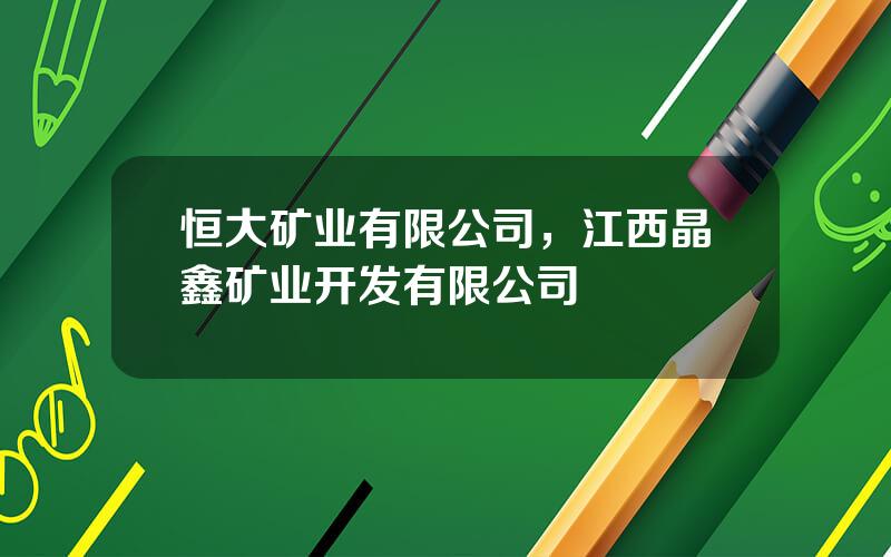 恒大矿业有限公司，江西晶鑫矿业开发有限公司