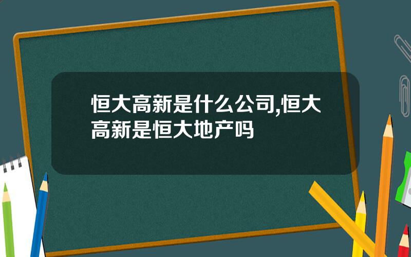 恒大高新是什么公司,恒大高新是恒大地产吗
