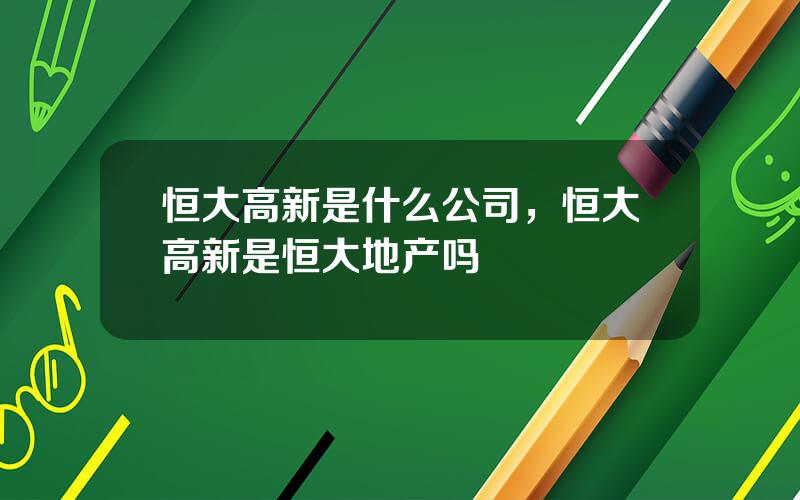 恒大高新是什么公司，恒大高新是恒大地产吗