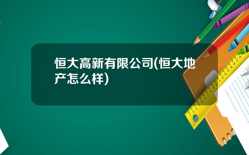 恒大高新有限公司(恒大地产怎么样)