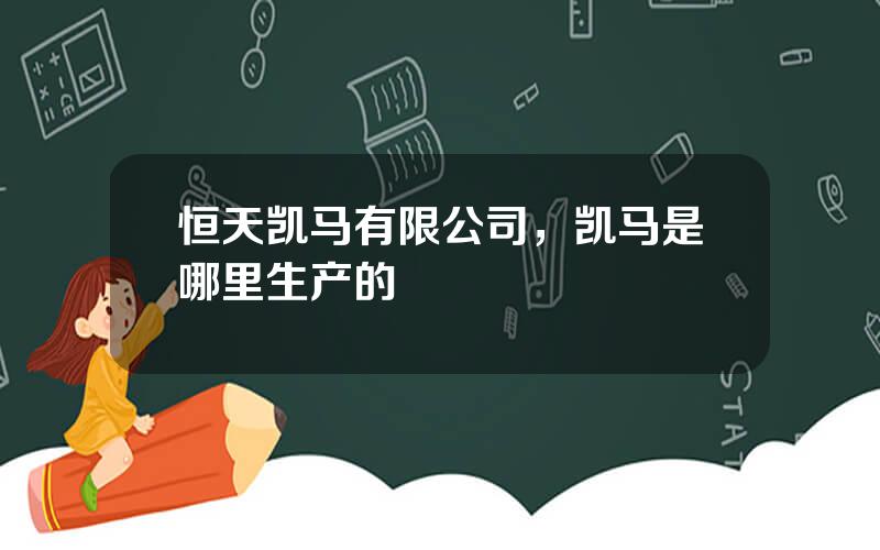 恒天凯马有限公司，凯马是哪里生产的