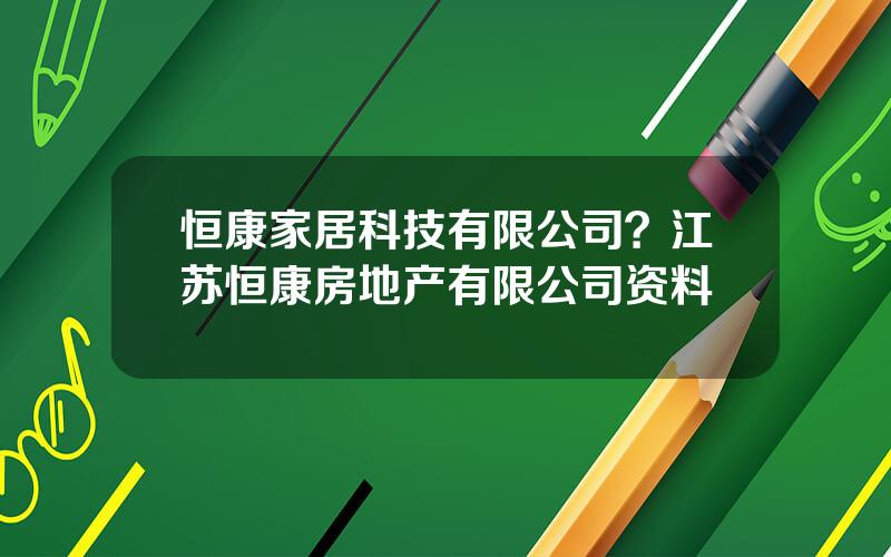 恒康家居科技有限公司？江苏恒康房地产有限公司资料