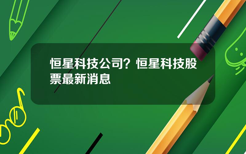 恒星科技公司？恒星科技股票最新消息