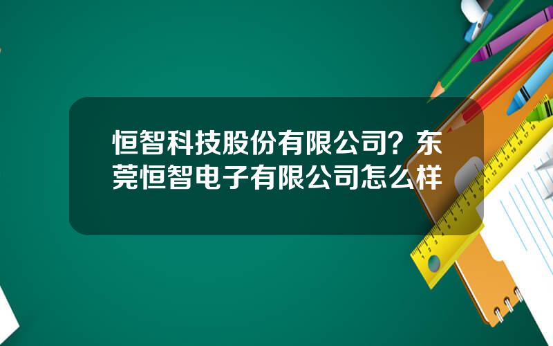 恒智科技股份有限公司？东莞恒智电子有限公司怎么样