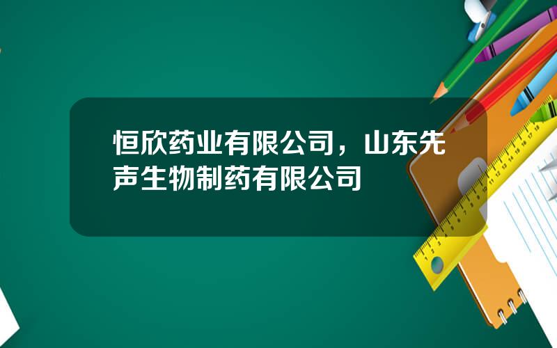 恒欣药业有限公司，山东先声生物制药有限公司