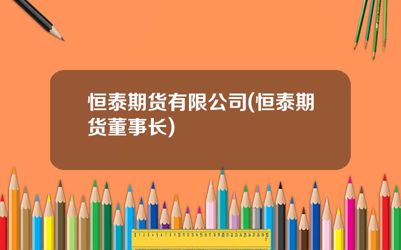 恒泰期货有限公司(恒泰期货董事长)