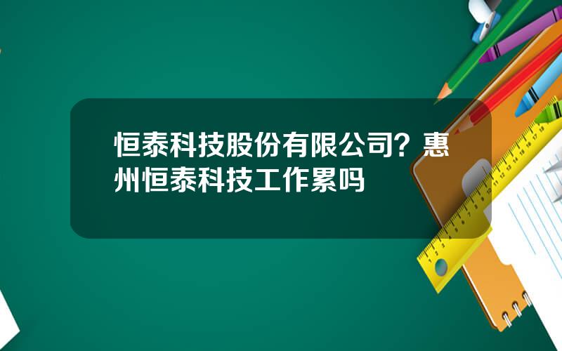 恒泰科技股份有限公司？惠州恒泰科技工作累吗