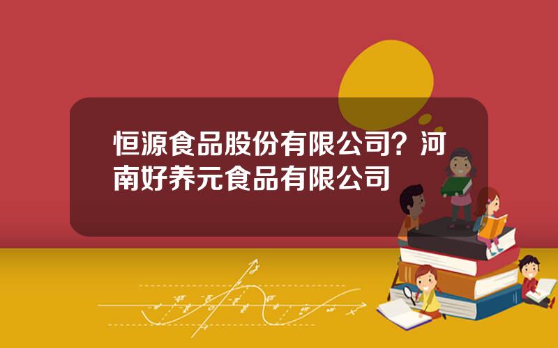 恒源食品股份有限公司？河南好养元食品有限公司