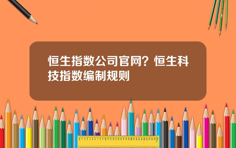 恒生指数公司官网？恒生科技指数编制规则