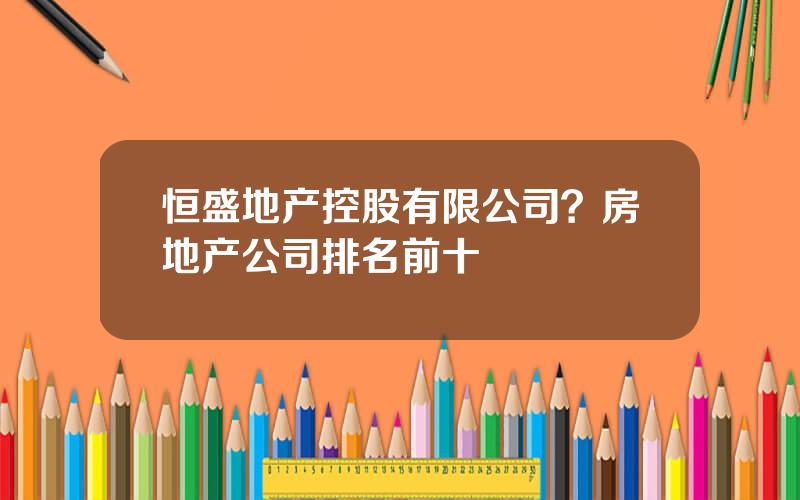恒盛地产控股有限公司？房地产公司排名前十