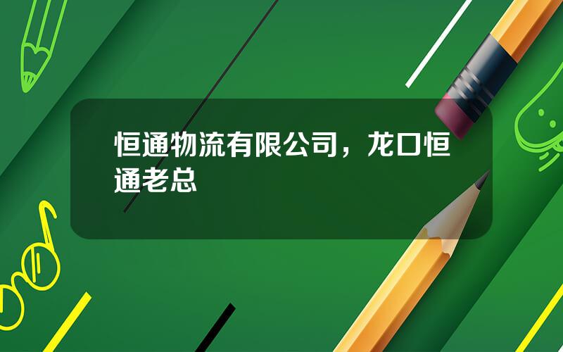 恒通物流有限公司，龙口恒通老总