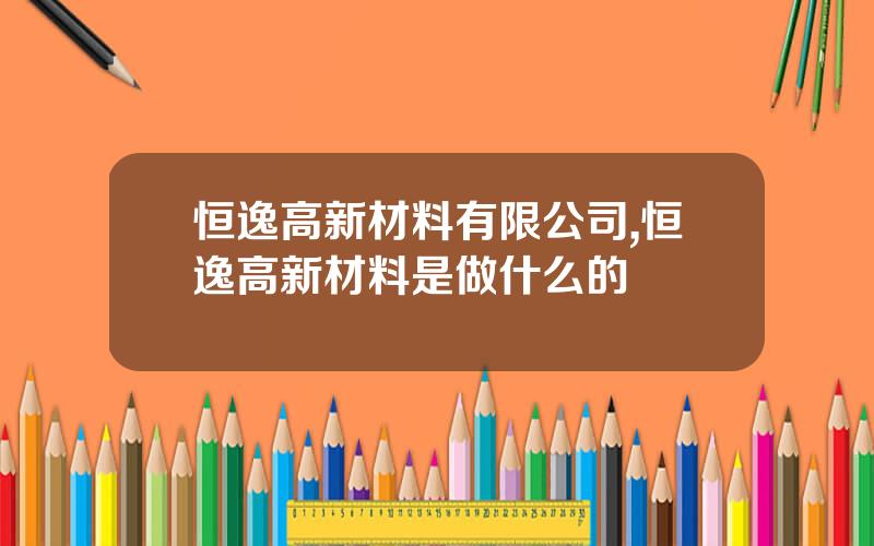 恒逸高新材料有限公司,恒逸高新材料是做什么的