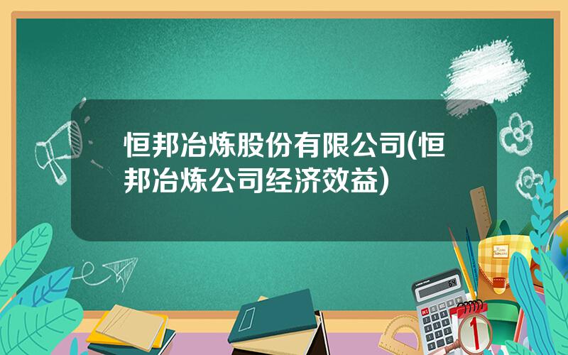 恒邦冶炼股份有限公司(恒邦冶炼公司经济效益)