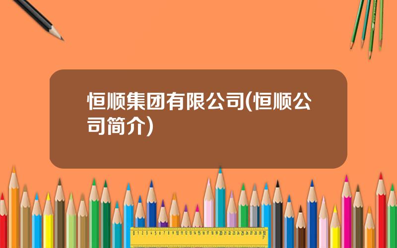 恒顺集团有限公司(恒顺公司简介)