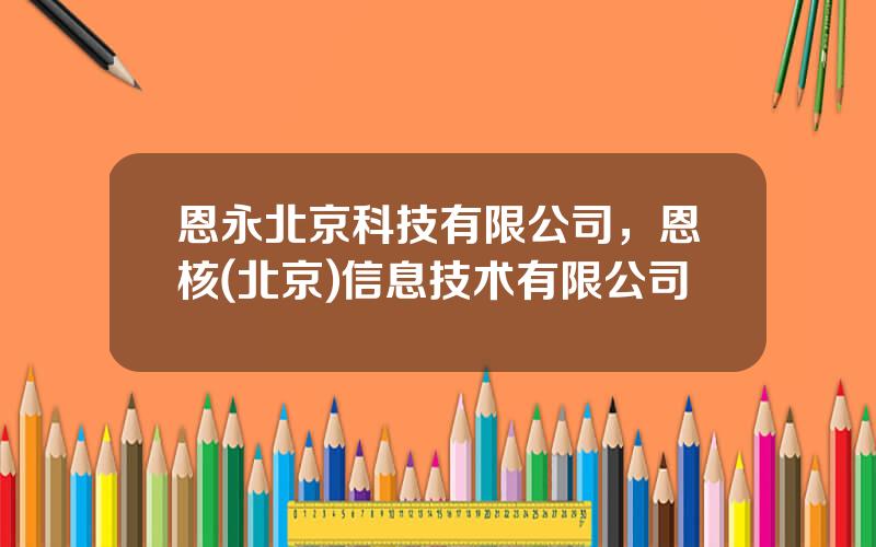 恩永北京科技有限公司，恩核(北京)信息技术有限公司