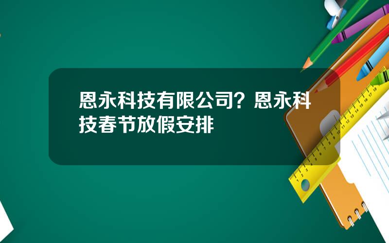 恩永科技有限公司？恩永科技春节放假安排