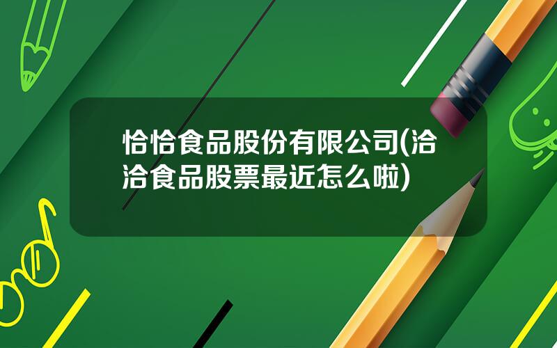 恰恰食品股份有限公司(洽洽食品股票最近怎么啦)