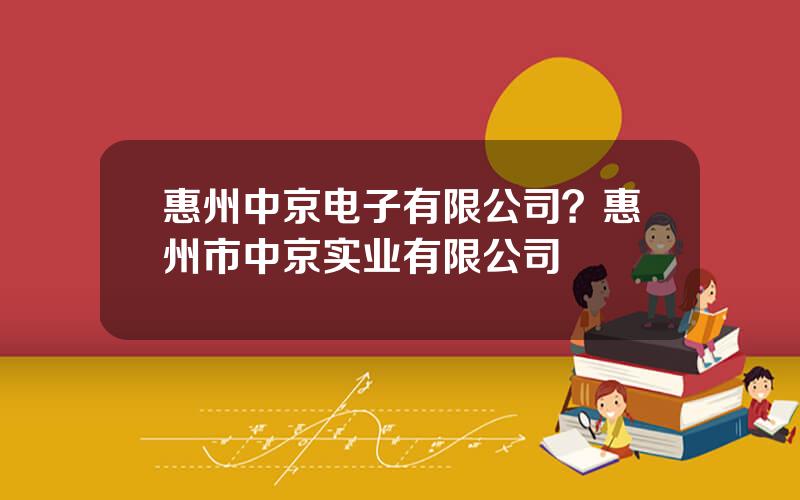惠州中京电子有限公司？惠州市中京实业有限公司