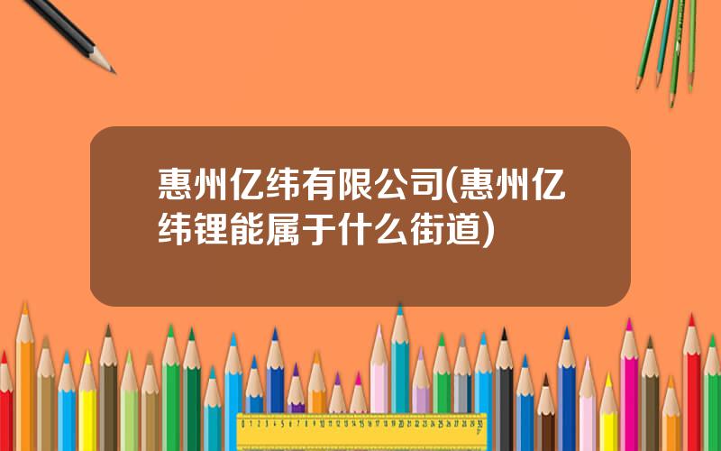 惠州亿纬有限公司(惠州亿纬锂能属于什么街道)