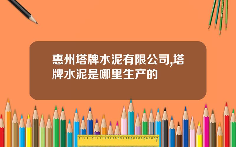 惠州塔牌水泥有限公司,塔牌水泥是哪里生产的